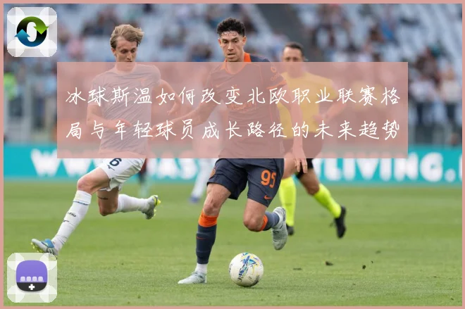 冰球斯温如何改变北欧职业联赛格局与年轻球员成长路径的未来趋势成长观察：最新赛事动态与深度分析