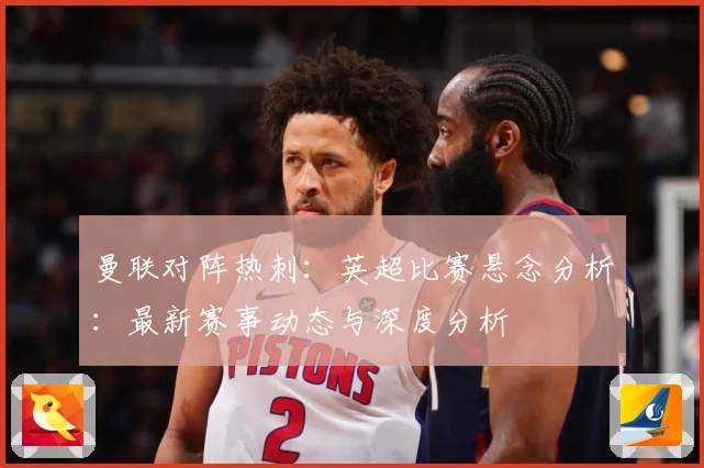 曼联对阵热刺：英超比赛悬念分析：最新赛事动态与深度分析