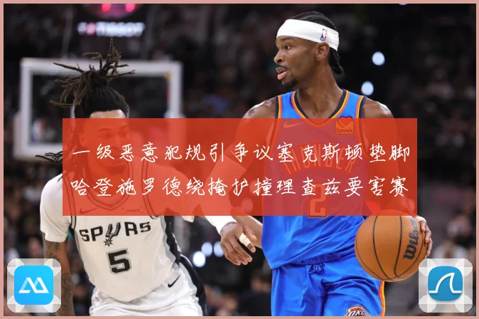 一级恶意犯规引争议塞克斯顿垫脚哈登施罗德绕掩护撞理查兹要害赛场复盘：最新赛事动态与深度分析