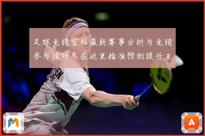 足球竞猜官网最新赛事分析与竞猜参与技巧尽在这里精准预测提升互数据研判：最新赛事动态与深度分析