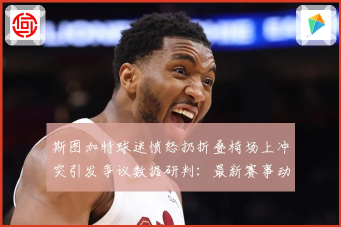 斯图加特球迷愤怒扔折叠椅场上冲突引发争议数据研判：最新赛事动态与深度分析