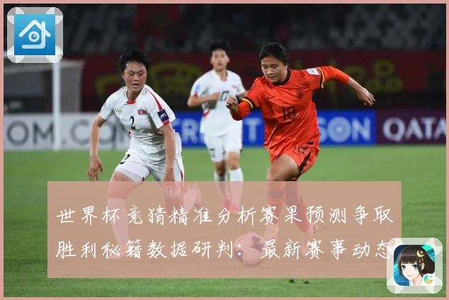 世界杯竞猜精准分析赛果预测争取胜利秘籍数据研判：最新赛事动态与深度分析