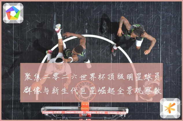 聚焦二零二六世界杯顶级明星球员群像与新生代巨星崛起全景观察数据研判：最新赛事动态与深度分析