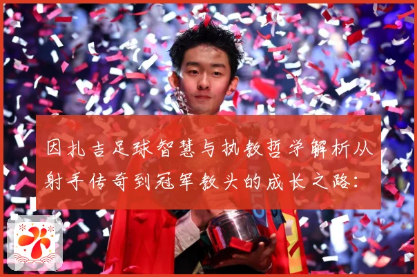 因扎吉足球智慧与执教哲学解析从射手传奇到冠军教头的成长之路：最新赛事动态与深度分析