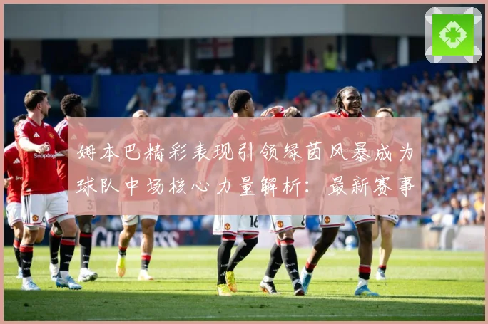 姆本巴精彩表现引领绿茵风暴成为球队中场核心力量解析：最新赛事动态与深度分析