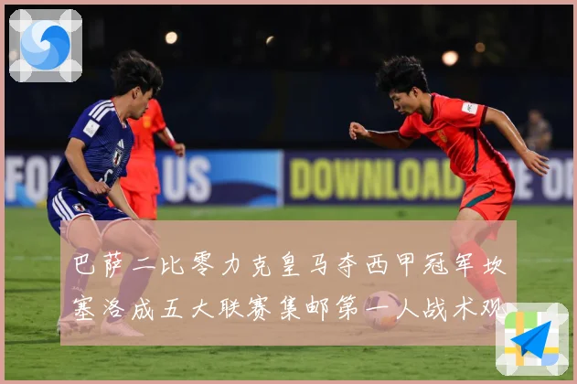 巴萨二比零力克皇马夺西甲冠军坎塞洛成五大联赛集邮第一人战术观察：最新赛事动态与深度分析