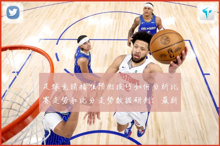 足球竞猜精准预测技巧如何分析比赛走势和比分走势数据研判：最新赛事动态与深度分析