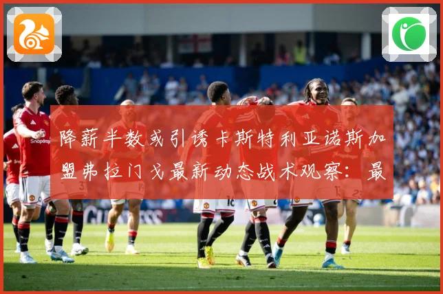 降薪半数或引诱卡斯特利亚诺斯加盟弗拉门戈最新动态战术观察：最新赛事动态与深度分析