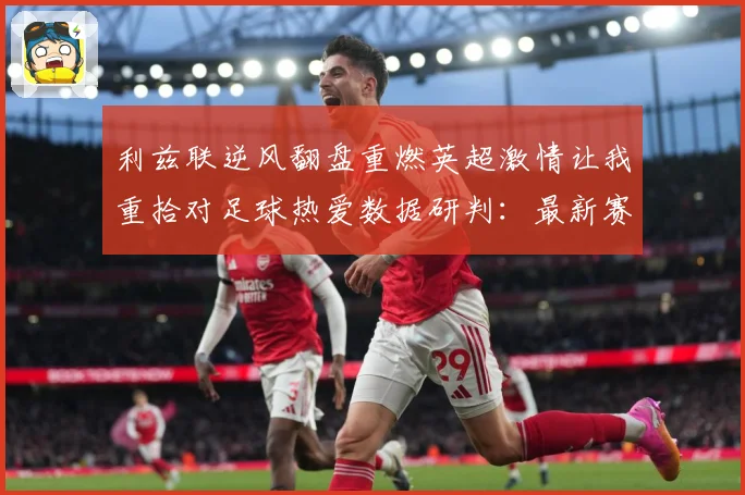 利兹联逆风翻盘重燃英超激情让我重拾对足球热爱数据研判：最新赛事动态与深度分析