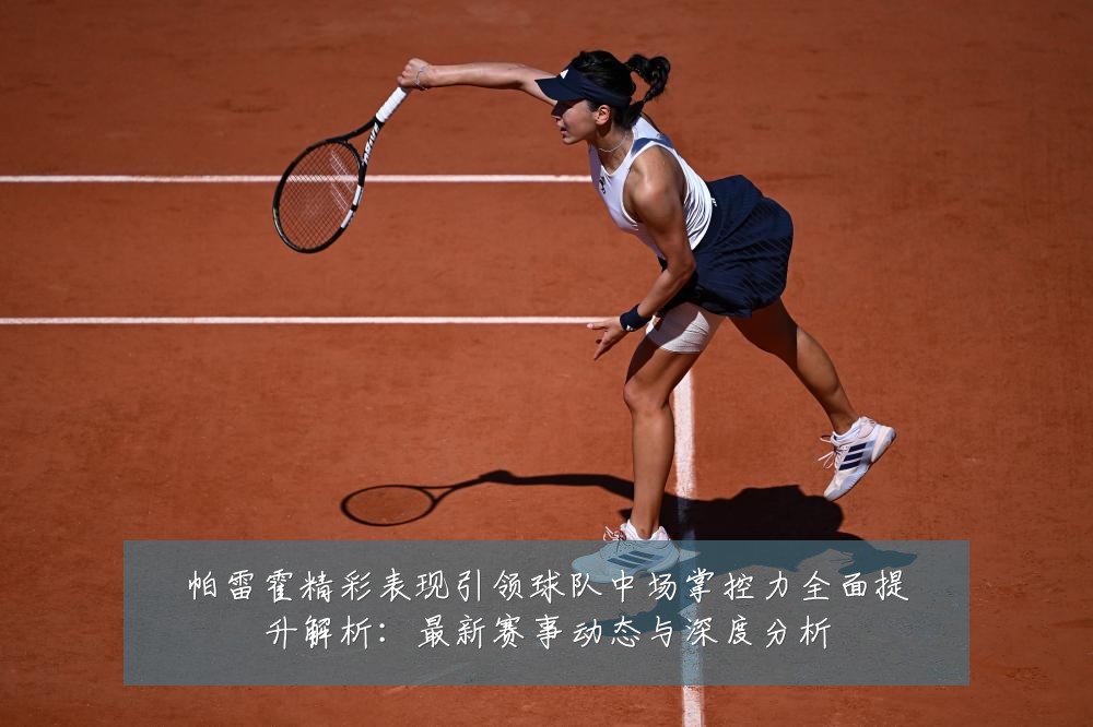帕雷霍精彩表现引领球队中场掌控力全面提升解析:最新赛事动态与深度分析
