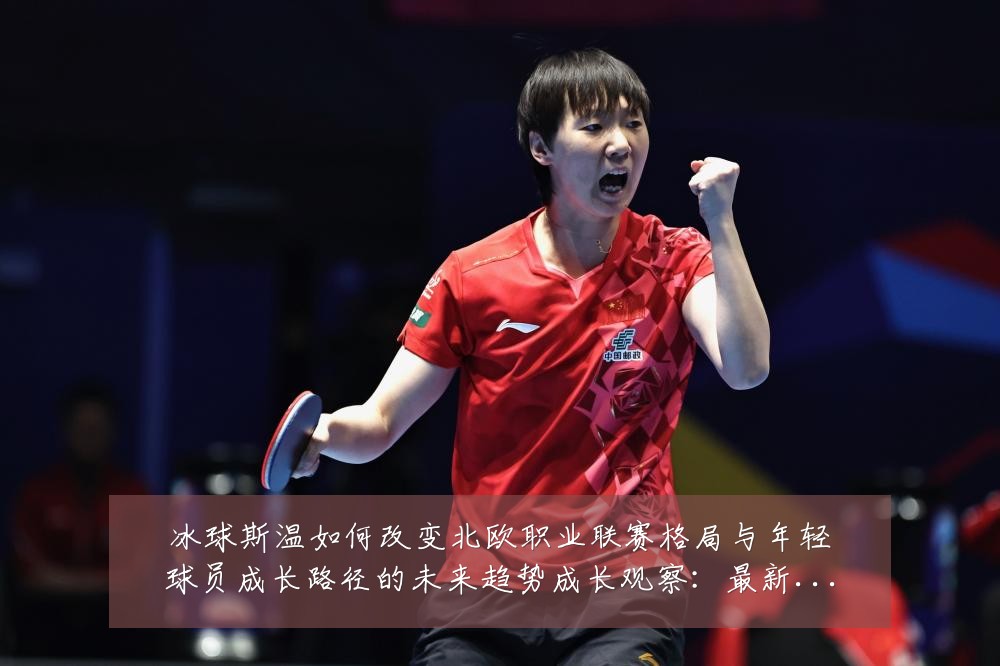 冰球斯温如何改变北欧职业联赛格局与年轻球员成长路径的未来趋势成长观察:最新赛事动态与深度分析