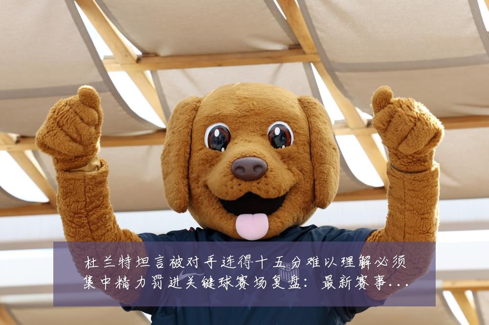 杜兰特坦言被对手连得十五分难以理解必须集中精力罚进关键球赛场复盘:最新赛事动态与深度分析