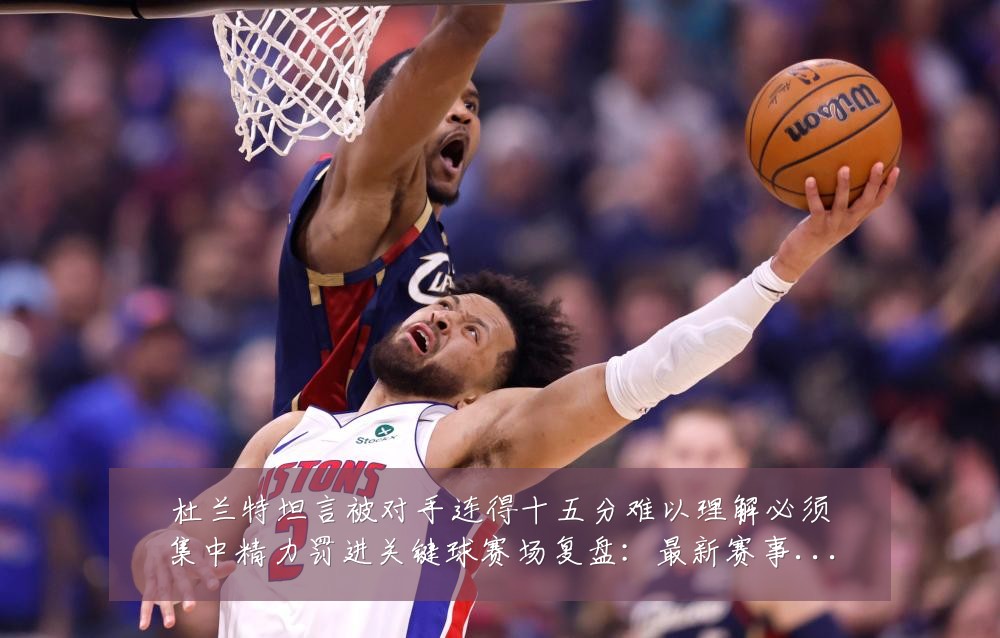 杜兰特坦言被对手连得十五分难以理解必须集中精力罚进关键球赛场复盘:最新赛事动态与深度分析