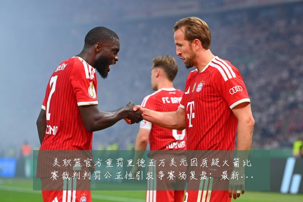 美职篮官方重罚里德五万美元因质疑火箭比赛裁判判罚公正性引发争赛场复盘:最新赛事动态与深度分析