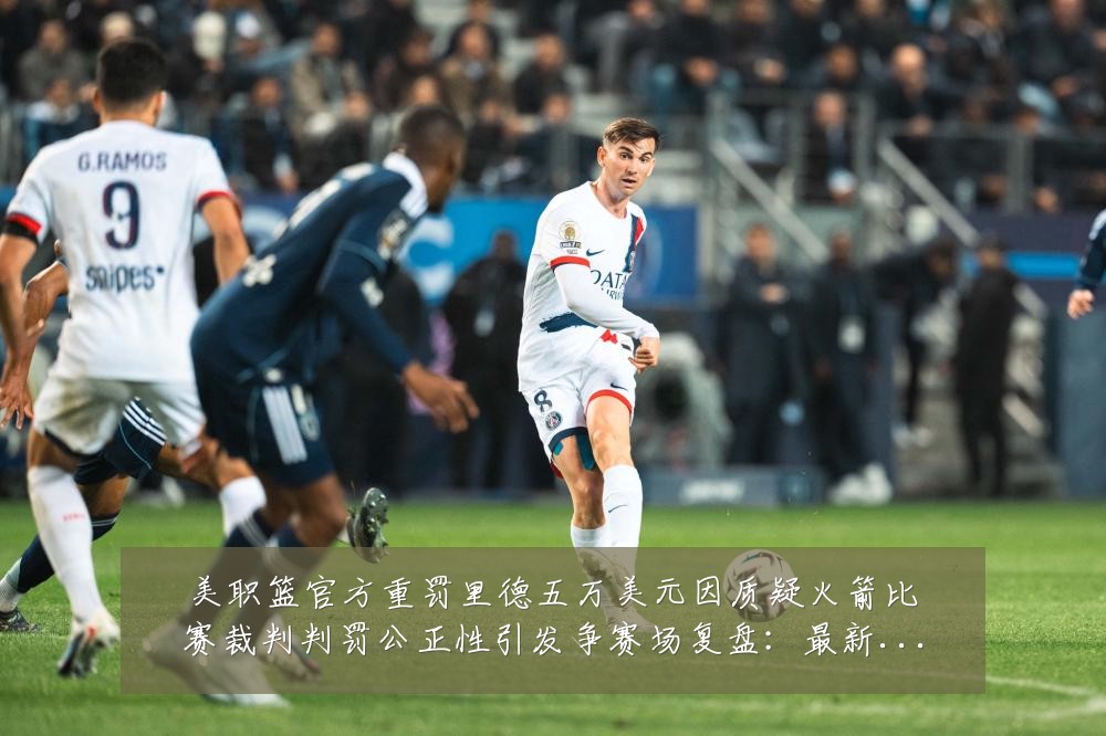 美职篮官方重罚里德五万美元因质疑火箭比赛裁判判罚公正性引发争赛场复盘:最新赛事动态与深度分析