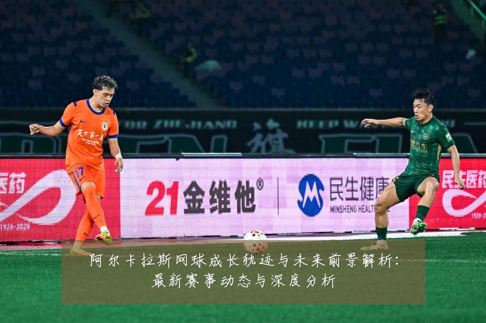阿尔卡拉斯网球成长轨迹与未来前景解析:最新赛事动态与深度分析