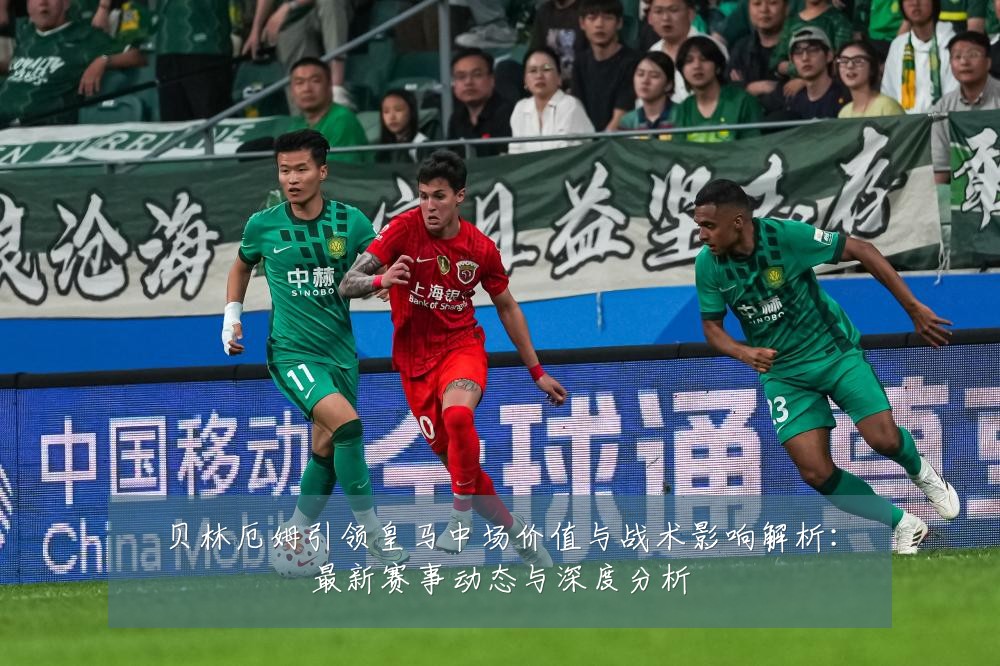 贝林厄姆引领皇马中场价值与战术影响解析:最新赛事动态与深度分析