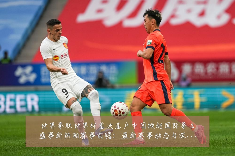 世界拳联世界杯首次落户中国掀起国际拳击盛事新热潮赛事前瞻:最新赛事动态与深度分析
