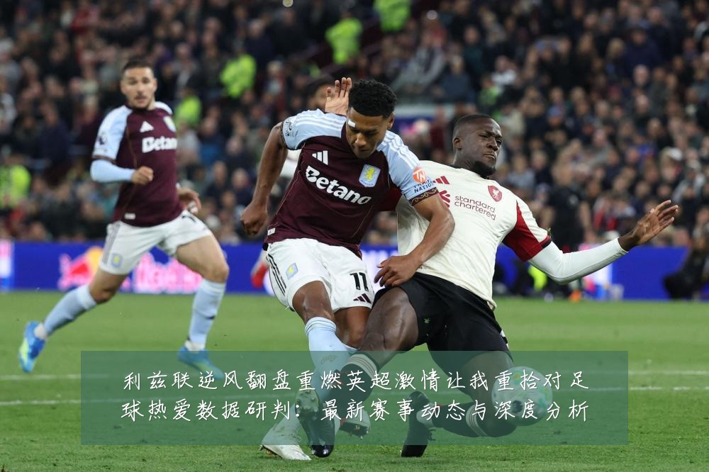 利兹联逆风翻盘重燃英超激情让我重拾对足球热爱数据研判:最新赛事动态与深度分析