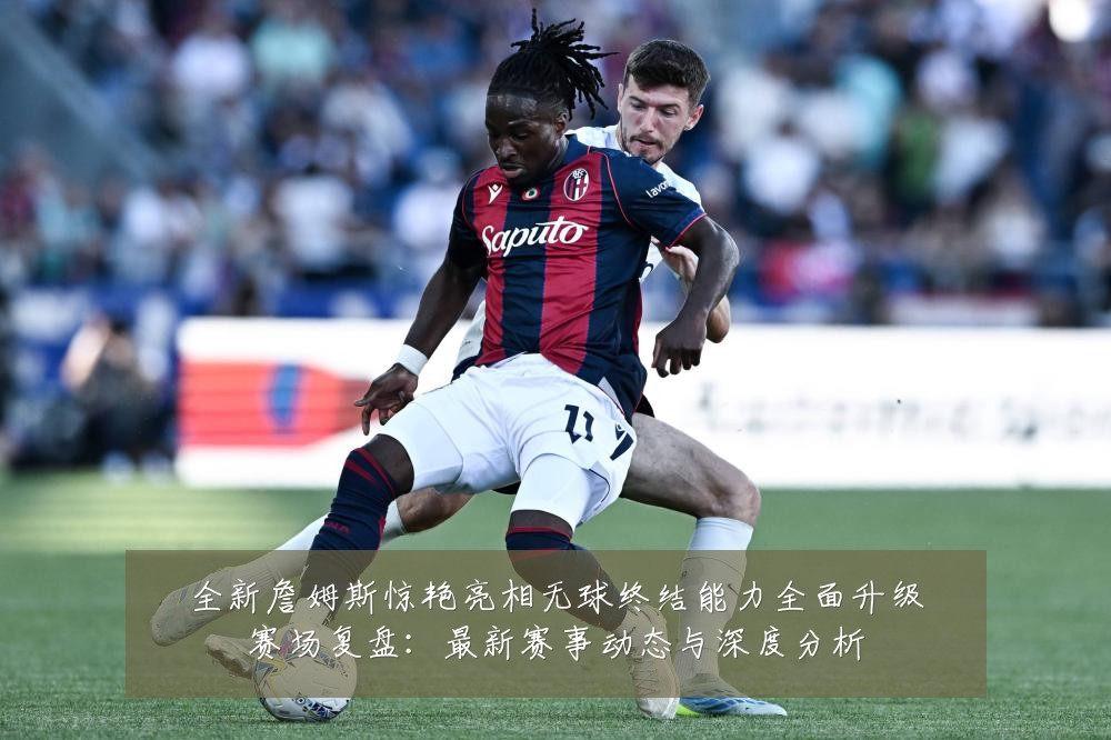 全新詹姆斯惊艳亮相无球终结能力全面升级赛场复盘：最新赛事动态与深度分析