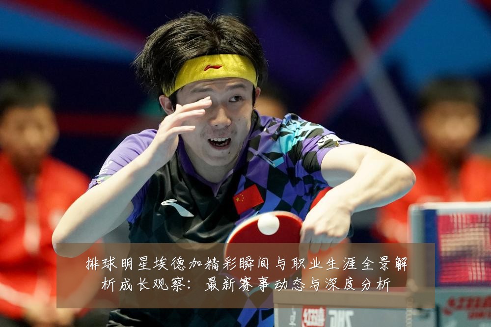 排球明星埃德加精彩瞬间与职业生涯全景解析成长观察：最新赛事动态与深度分析
